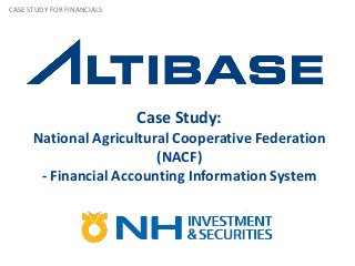 Case Study:
National Agricultural Cooperative Federation
(NACF)
- Financial Accounting Information System
CASE STUDY FOR FINANCIALS
 