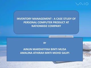 INVENTORY MANAGEMENT : A CASE STUDY OF
PERSONAL COMPUTER PRODUCT AT
NATIONKIDZ COMPANY
BY
AINUN MARDHIYYAH BINTI MUSA
AMALINA ATHIRAH BINTI MOHD SAUPI
 