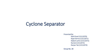 Cyclone Separator
Presented By:
Rahil Goel (13112070)
Rajat Verma (13112071)
Rakesh Lahre (13112072)
Ramlal (13112073)
Ranjan Tak (13112074)
Group No. 28
 