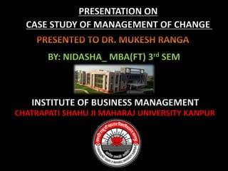 PRESENTATION ON
  CASE STUDY OF MANAGEMENT OF CHANGE


       BY: NIDASHA_ MBA(FT) 3rd SEM



   INSTITUTE OF BUSINESS MANAGEMENT
CHATRAPATI SHAHU JI MAHARAJ UNIVERSITY KANPUR
 