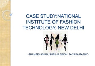 CASE STUDY:NATIONAL
INSTITUTE OF FASHION
TECHNOLOGY, NEW DELHI
-SHAMEEN KHAN, SHEILJA SINGH, TAIYABA RASHID
 