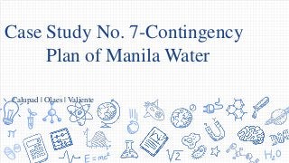 Case Study No. 7-Contingency
Plan of Manila Water
Calupad | Olaes | Valiente
 
