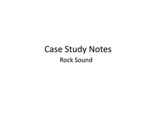 Case Study Notes
   Rock Sound
 