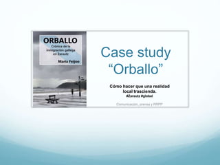 Case study
“Orballo”
Cómo hacer que una realidad
local trascienda.
#Zarautz #global
Comunicación, prensa y RRPP
 
