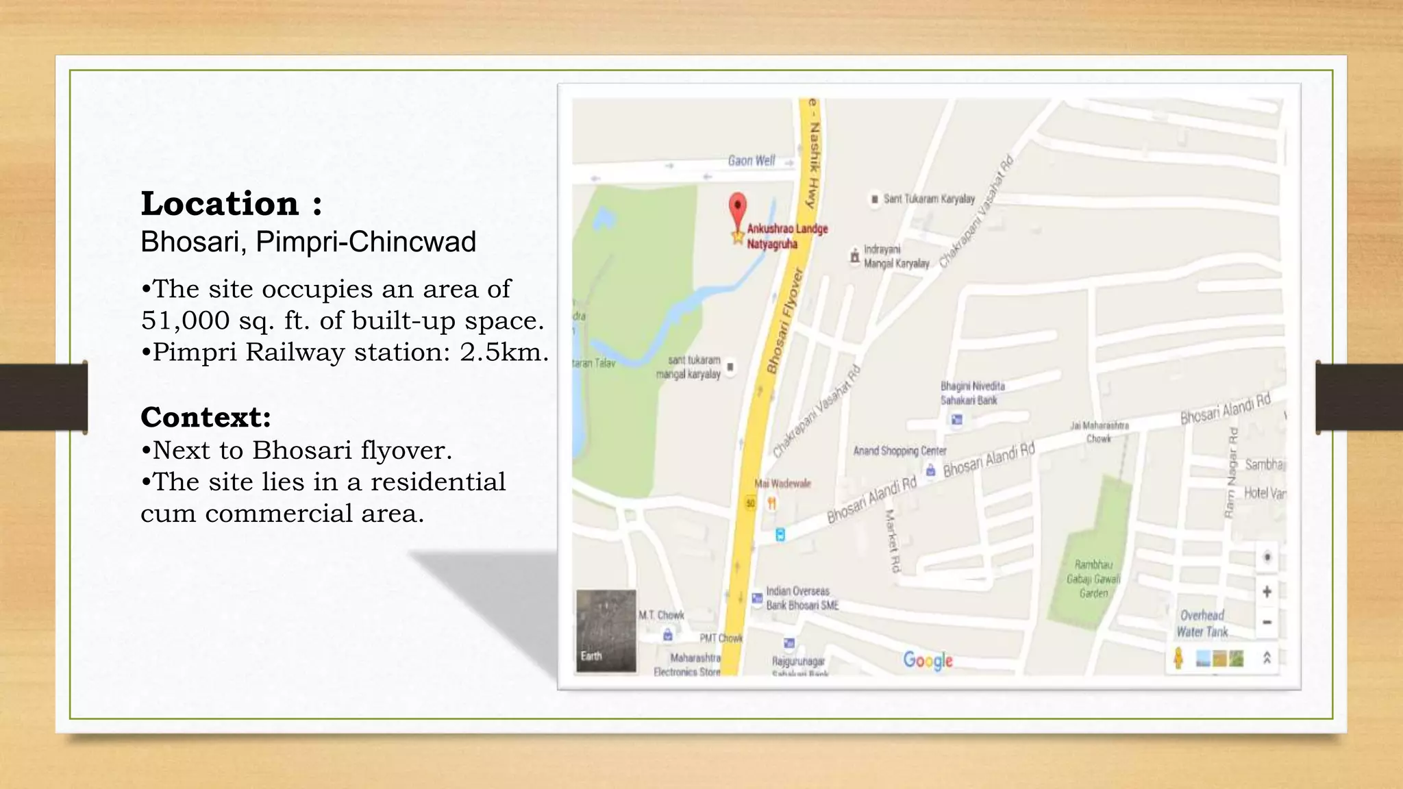 Location :
Bhosari, Pimpri-Chincwad
•The site occupies an area of
51,000 sq. ft. of built-up space.
•Pimpri Railway station: 2.5km.
Context:
•Next to Bhosari flyover.
•The site lies in a residential
cum commercial area.
 