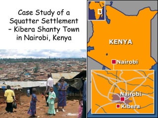 Case Study of a
Squatter Settlement
– Kibera Shanty Town
in Nairobi, Kenya
 