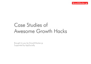 Case Studies of
Awesome Growth Hacks
Brought to you by GrowthHacker.jp
Supported by AppSocially
 
