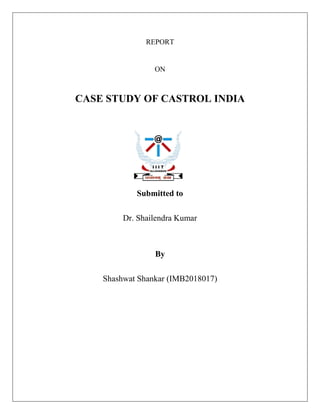 REPORT
ON
CASE STUDY OF CASTROL INDIA
Submitted to
Dr. Shailendra Kumar
By
Shashwat Shankar (IMB2018017)
 