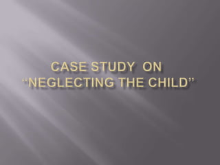 Case Study  on “NEGLECTING THE CHILD"