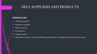 DELL SUPPLIERS AND PRODUCTS
PRODUCTS LINE
 Desktop computers
 Notebook computers
 Network servers
 Workstations
 Storage products
 Dell offers a total of 1.6 million different possible product configurations for all its product lines
 
