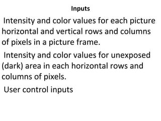 Inputs
Intensity and color values for each picture
horizontal and vertical rows and columns
of pixels in a picture frame.
Intensity and color values for unexposed
(dark) area in each horizontal rows and
columns of pixels.
User control inputs
 