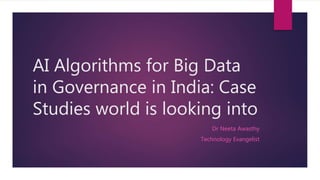 AI Algorithms for Big Data
in Governance in India: Case
Studies world is looking into
Dr Neeta Awasthy
Technology Evangelist
 