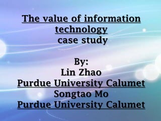 The value of information
technology
case study
By:
Lin Zhao
Purdue University Calumet
Songtao Mo
Purdue University Calumet

 