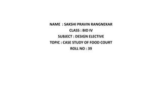 NAME : SAKSHI PRAVIN RANGNEKAR
CLASS : BID IV
SUBJECT : DESIGN ELECTIVE
TOPIC : CASE STUDY OF FOOD COURT
ROLL NO : 39
 