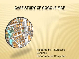 CASE STUDY OF GOGGLE MAP
Prepared by :- Suraksha
Sanghavi
Department of Computer
 