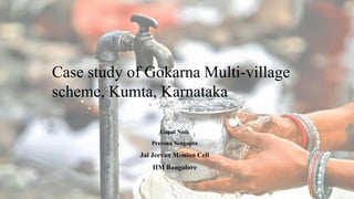 Case study of Gokarna Multi-village
scheme, Kumta, Karnataka
Gopal Naik
Prerona Sengupta
Jal Jeevan Mission Cell
IIM Bangalore
 