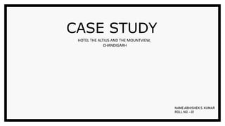 CASE STUDY
HOTEL THE ALTIUS AND THE MOUNTVIEW,
CHANDIGARH
NAME ABHISHEK S. KUMAR
ROLL NO. - 01
 