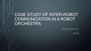 CASE STUDY OF INTER-ROBOT
COMMUNICATION IN A ROBOT
ORCHESTRA
PRESENTED BY
ARUN

 