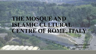 THE MOSQUE AND
ISLAMIC CULTURAL
CENTRE OF ROME, ITALY
Mujahid Kajal
3PD14AT014
 