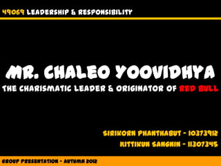 49069 Leadership & Responsibility




 Mr. Chaleo Yoovidhya
The Charismatic Leader & Originator of Red Bull




                                   Sirikorn Phanthabut – 10373912
                                        Kittikun Sangnin – 11307345

Group Presentation - Autumn 2012
 