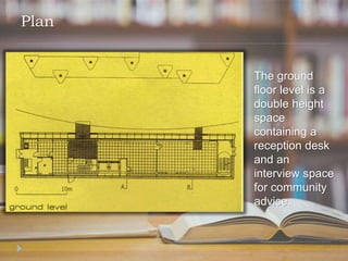 Plan
The ground
floor level is a
double height
space
containing a
reception desk
and an
interview space
for community
advice.
 