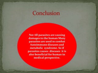 Not All parasites are causing
damages to the human Many
parasites are used to combat
Autoimmune diseases and
metabolic syndrome. So if
parasites causes diseases it is
also beneficial for human in
medical perspective.
 