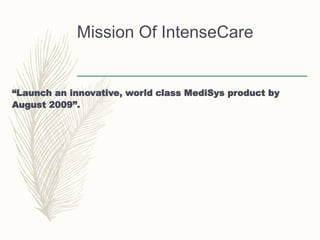 Mission Of IntenseCare
“Launch an innovative, world class MediSys product by
August 2009”.
 