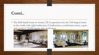 Conti..
• The Dell family home in Austin, TX is reported to be the 15th largest home
in the world, with eight bedrooms, 21 bathrooms, a conference room, a gym,
and a total of 22,000 square feet on 60 acres.
13
 