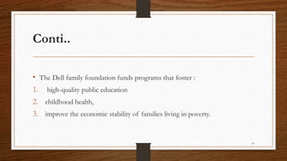 Conti..
• The Dell family foundation funds programs that foster :
1. high-quality public education
2. childhood health,
3. improve the economic stability of families living in poverty.
19
 