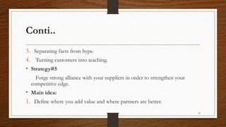 Conti..
3. Separating facts from hype.
4. Turning customers into teaching.
• Strategy#5
Forge strong alliance with your suppliers in order to strengthen your
competitive edge.
• Main idea:
1. Define where you add value and where partners are better.
39
 