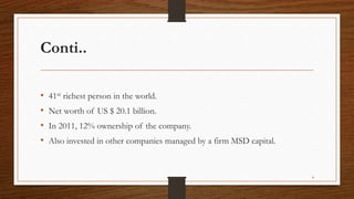 Conti..
• 41st richest person in the world.
• Net worth of US $ 20.1 billion.
• In 2011, 12% ownership of the company.
• Also invested in other companies managed by a firm MSD capital.
4
 