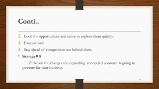 Conti..
2. Look for opportunities and move to explore them quickly.
3. Execute well.
4. Stay ahead of competition not behind them.
• Strategy# 8
Thrive on the changes the expanding connected economy is going to
generate for your business.
42
 