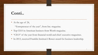 Conti..
• At the age of 24,
“Entrepreneur of the year”, from Inc. magazine.
• Top CEO in American business from Worth magazine.
• “CEO” of the year from financial world and chief executive magazines.
• In 2013, received Franklin Institute’s Bower award for business leadership.
5
 