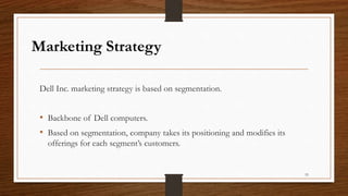 Marketing Strategy
Dell Inc. marketing strategy is based on segmentation.
• Backbone of Dell computers.
• Based on segmentation, company takes its positioning and modifies its
offerings for each segment’s customers.
53
 