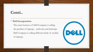 Conti..
• Dell Incorporation:
The main business of Dell Company is selling
the product of laptops, netbooks and desktops.
Dell Company is selling different kinds of models
of laptops.
7
 