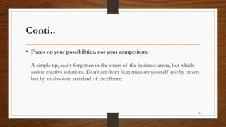 Conti..
• Focus on your possibilities, not your competitors:
A simple tip, easily forgotten in the stress of the business arena, but which
assists creative solutions. Don't act from fear; measure yourself not by others
but by an absolute standard of excellence.
76
 