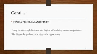 Conti...
• FIND A PROBLEM AND FIX IT:
Every breakthrough business idea begins with solving a common problem.
The bigger the problem, the bigger the opportunity.
78
 