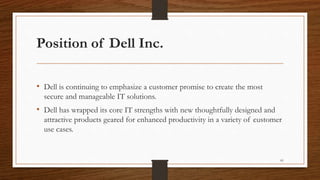 Position of Dell Inc.
• Dell is continuing to emphasize a customer promise to create the most
secure and manageable IT solutions.
• Dell has wrapped its core IT strengths with new thoughtfully designed and
attractive products geared for enhanced productivity in a variety of customer
use cases.
81
 