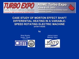 CASE STUDY OF MORTON EFFECT SHAFT DIFFERENTIAL HEATING IN A VARIABLE-SPEED ROTATING ELECTRIC MACHINE (GT2011-45228) by Brian Murphy Austin, Texas (presenter) Joshua Lorenz Mankato, Minn. 