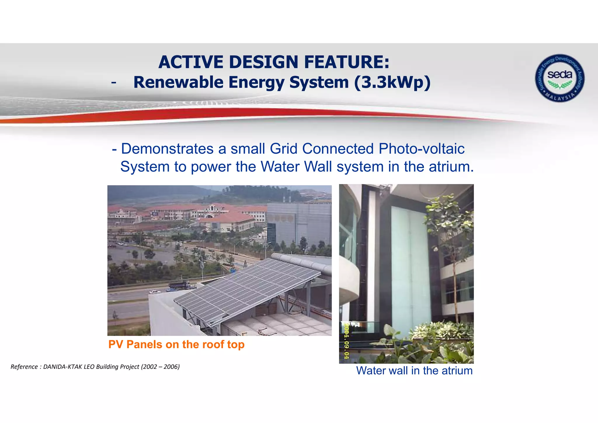 ACTIVE DESIGN FEATURE:
- Renewable Energy System (3.3kWp)
Water wall in the atrium
PV Panels on the roof top
- Demonstrates a small Grid Connected Photo-voltaic
System to power the Water Wall system in the atrium.
Reference : DANIDA-KTAK LEO Building Project (2002 – 2006)
 