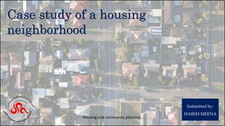 Case study of a housing
neighborhood
Submitted by-
HARSH MEENA
Housing and community planning
 