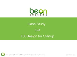 Beon Systems | Businesses & Enterprises Online | www.beonsystems.com COPYRIGHT 2015
Case Study
Q-it
UX Design for Startup
 