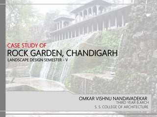 CASE STUDY OF
ROCK GARDEN, CHANDIGARH
OMKAR VISHNU NANDAVADEKAR
THIRD YEAR B.ARCH
S. S. COLLEGE OF ARCHITECTURE
LANDSCAPE DESIGN SEMESTER - V
 
