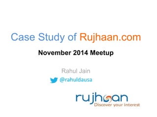 Case Study of Rujhaan.com 
November 2014 Meetup 
Rahul Jain 
@rahuldausa 
 