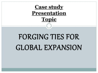 FORGING TIES FOR
GLOBAL EXPANSION
Case study
Presentation
Topic
 
