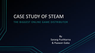 CASE STUDY OF STEAM
THE BIGGEST ONLINE GAME DISTRIBUTOR
By
Sarang Pushkarna
& Paawan Gaba
 