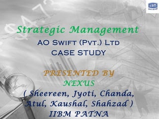 Strategic Management
    AO Swif t (Pvt.) Ltd
       CASE S TUDY

      PRESENTED BY
           NEXUS
 ( Sheereen, Jyoti, Chanda,
  Atul, Kaushal, Shahzad )
        IIBM PATNA
 