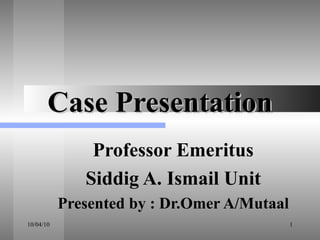 Case Presentation Professor Emeritus Siddig A. Ismail Unit Presented by : Dr.Omer A/Mutaal 
