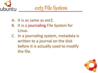 A. It is as same as ext2.
B. It is a journaling File System for
Linux.
C. In a journaling system, metadata is
written to a journal on the disk
before it is actually used to modify
the file.
 