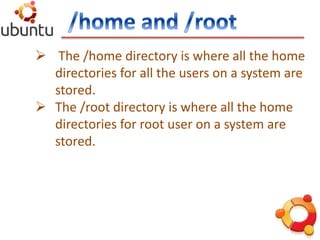  The /home directory is where all the home
directories for all the users on a system are
stored.
 The /root directory is where all the home
directories for root user on a system are
stored.
 